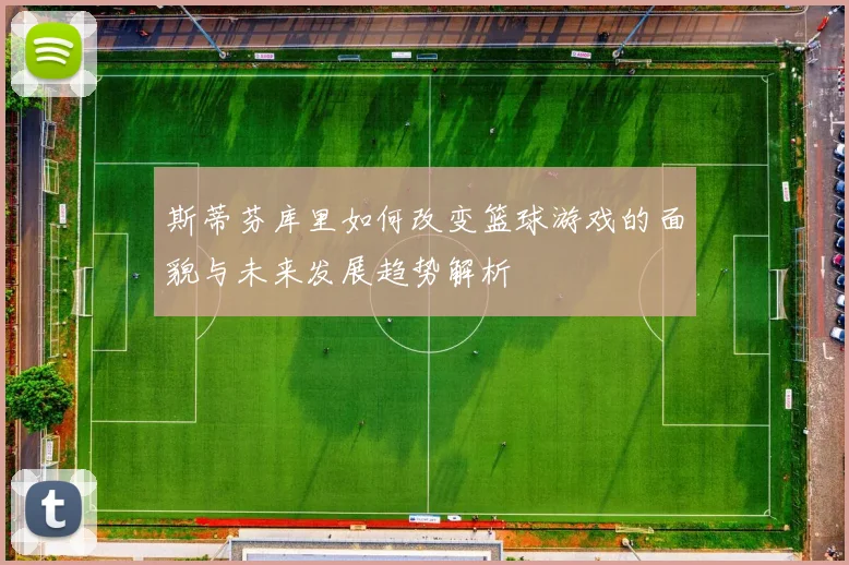 斯蒂芬库里如何改变篮球游戏的面貌与未来发展趋势解析