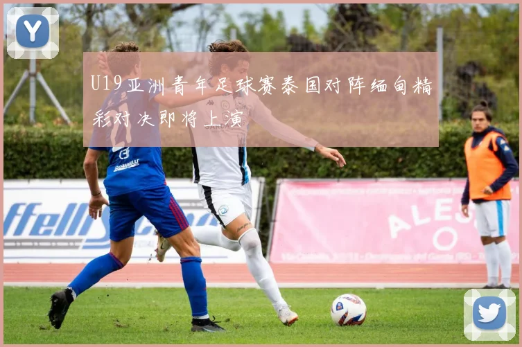 U19亚洲青年足球赛泰国对阵缅甸精彩对决即将上演