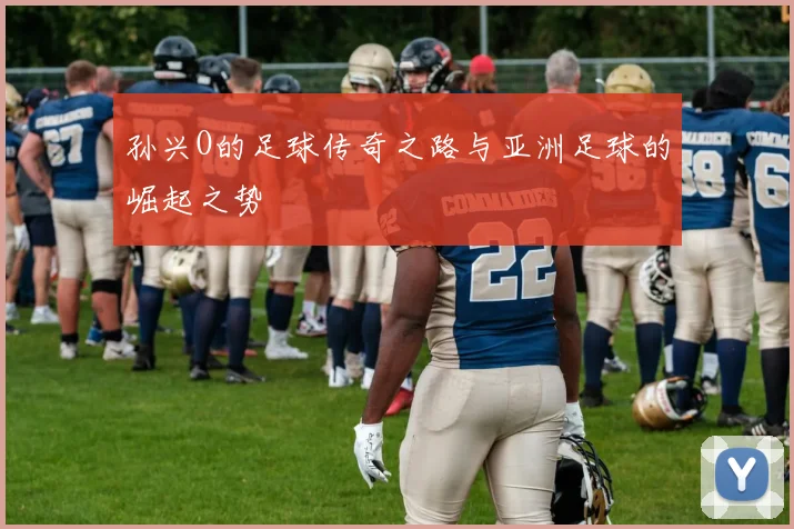孙兴O的足球传奇之路与亚洲足球的崛起之势