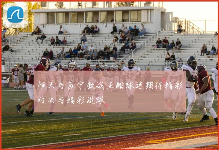 恒大与苏宁激战正酣球迷期待精彩对决与精彩进球