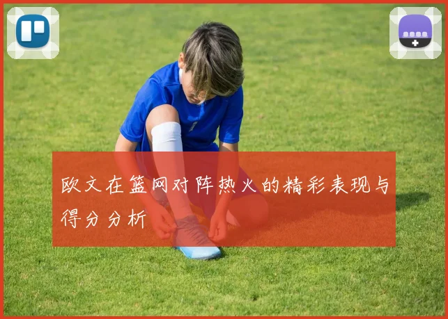 欧文在篮网对阵热火的精彩表现与得分分析