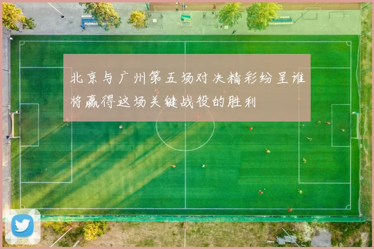 北京与广州第五场对决精彩纷呈谁将赢得这场关键战役的胜利