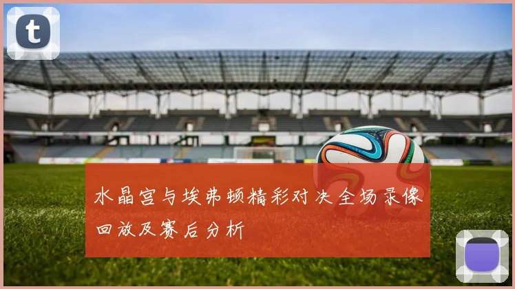 水晶宫与埃弗顿精彩对决全场录像回放及赛后分析