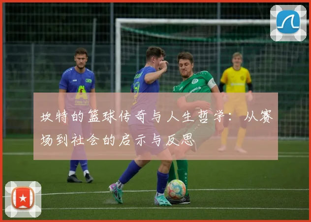 坎特的篮球传奇与人生哲学：从赛场到社会的启示与反思