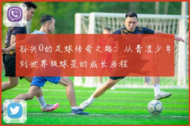 孙兴O的足球传奇之路：从青涩少年到世界级球星的成长历程