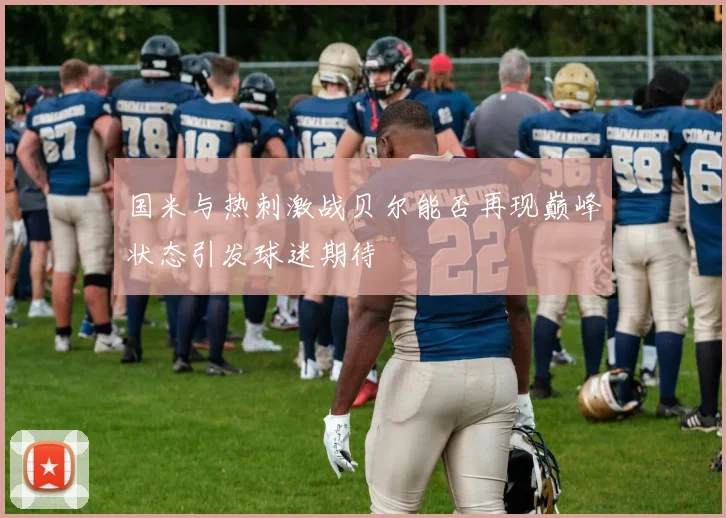 国米与热刺激战贝尔能否再现巅峰状态引发球迷期待