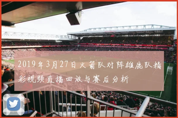2019年3月27日火箭队对阵雄鹿队精彩视频直播回放与赛后分析