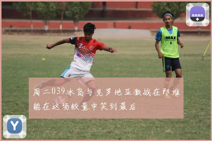 周二039冰岛与克罗地亚激战在即谁能在这场较量中笑到最后