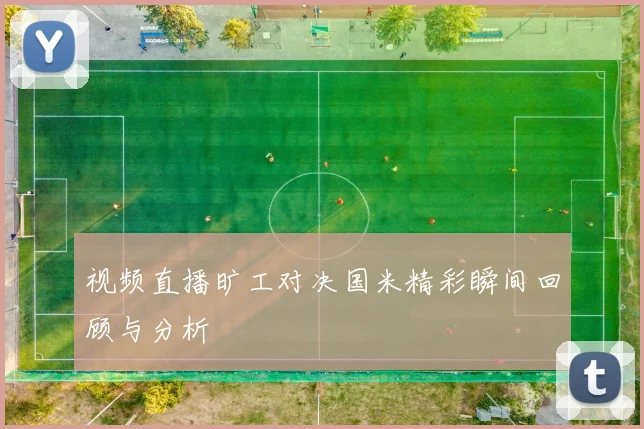 视频直播旷工对决国米精彩瞬间回顾与分析