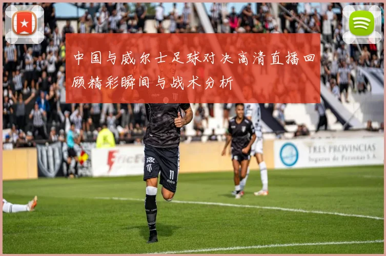 中国与威尔士足球对决高清直播回顾精彩瞬间与战术分析