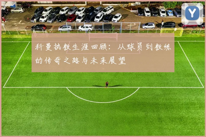科曼执教生涯回顾：从球员到教练的传奇之路与未来展望