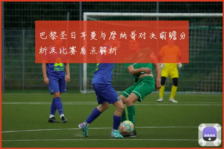 巴黎圣日耳曼与摩纳哥对决前瞻分析及比赛看点解析