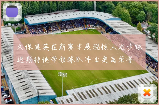 久保建英在新赛季展现惊人进步球迷期待他带领球队冲击更高荣誉