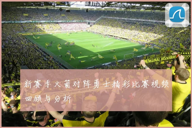 新赛季火箭对阵勇士精彩比赛视频回顾与分析