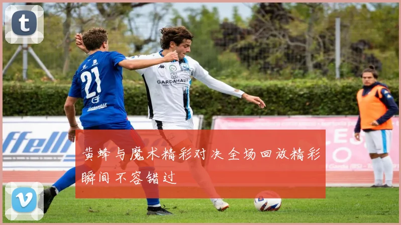 黄蜂与魔术精彩对决全场回放精彩瞬间不容错过