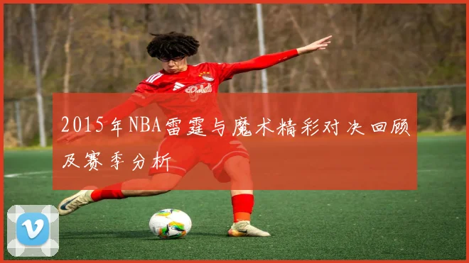 2015年NBA雷霆与魔术精彩对决回顾及赛季分析