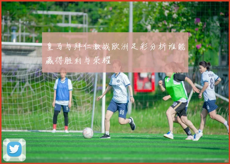 皇马与拜仁激战欧洲足彩分析谁能赢得胜利与荣耀
