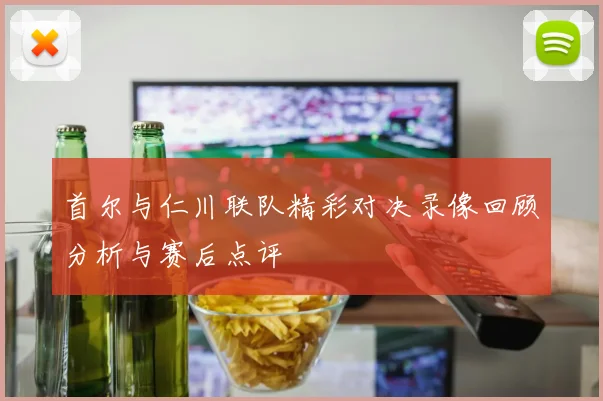 首尔与仁川联队精彩对决录像回顾分析与赛后点评