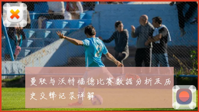 曼联与沃特福德比赛数据分析及历史交锋记录详解