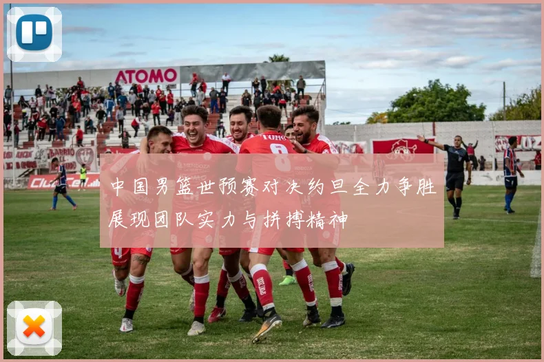 中国男篮世预赛对决约旦全力争胜展现团队实力与拼搏精神