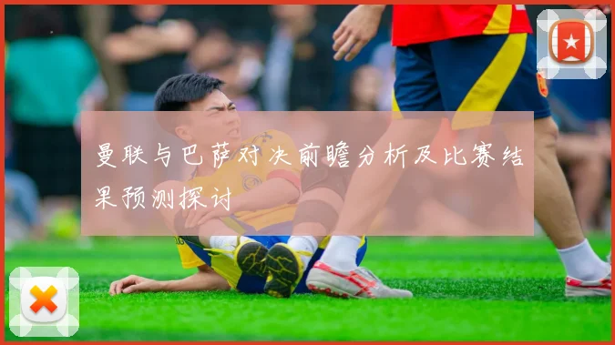 曼联与巴萨对决前瞻分析及比赛结果预测探讨