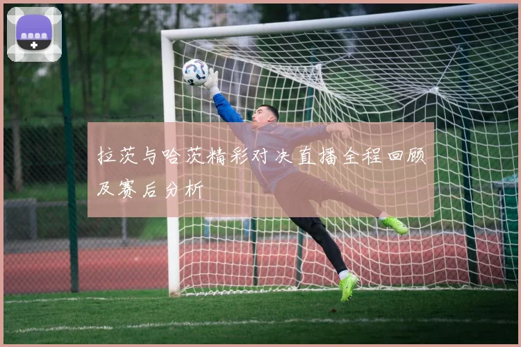 拉茨与哈茨精彩对决直播全程回顾及赛后分析