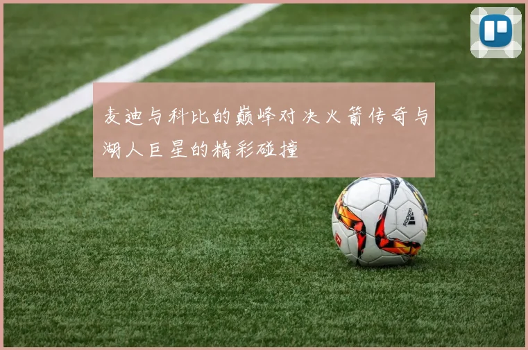 麦迪与科比的巅峰对决火箭传奇与湖人巨星的精彩碰撞