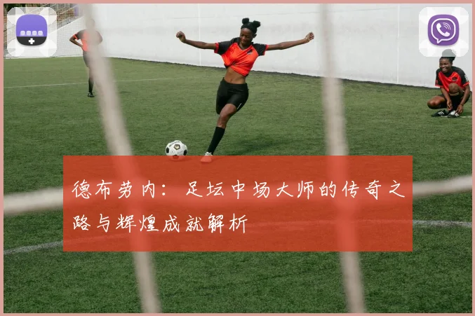 德布劳内：足坛中场大师的传奇之路与辉煌成就解析
