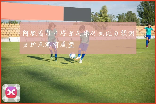 阿联酋与卡塔尔足球对决比分预测分析及赛前展望