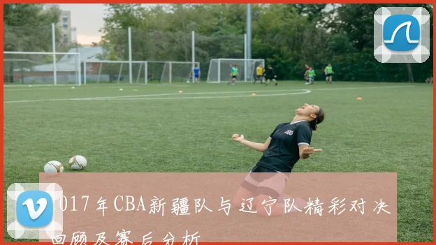 2017年CBA新疆队与辽宁队精彩对决回顾及赛后分析