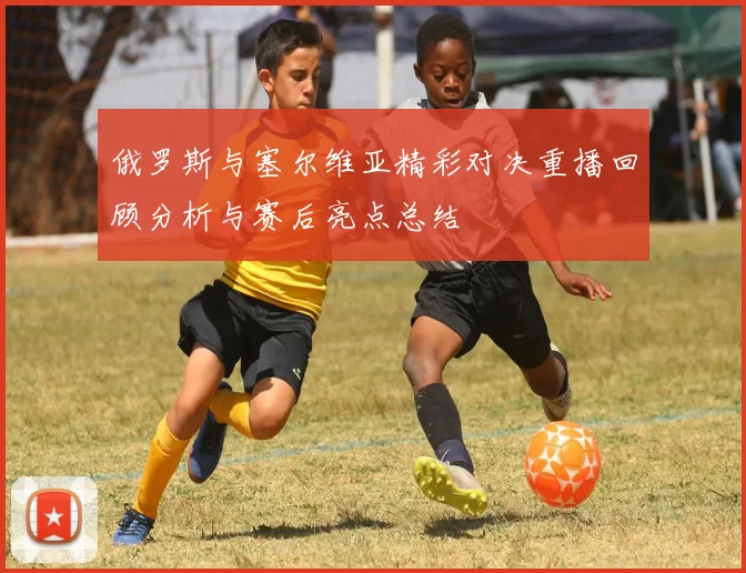 俄罗斯与塞尔维亚精彩对决重播回顾分析与赛后亮点总结