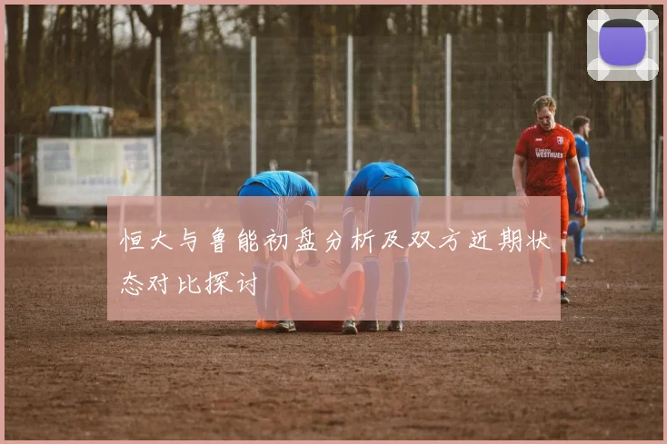 恒大与鲁能初盘分析及双方近期状态对比探讨