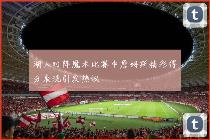 湖人对阵魔术比赛中詹姆斯精彩得分表现引发热议