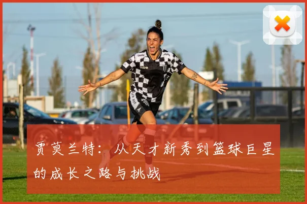 贾莫兰特：从天才新秀到篮球巨星的成长之路与挑战