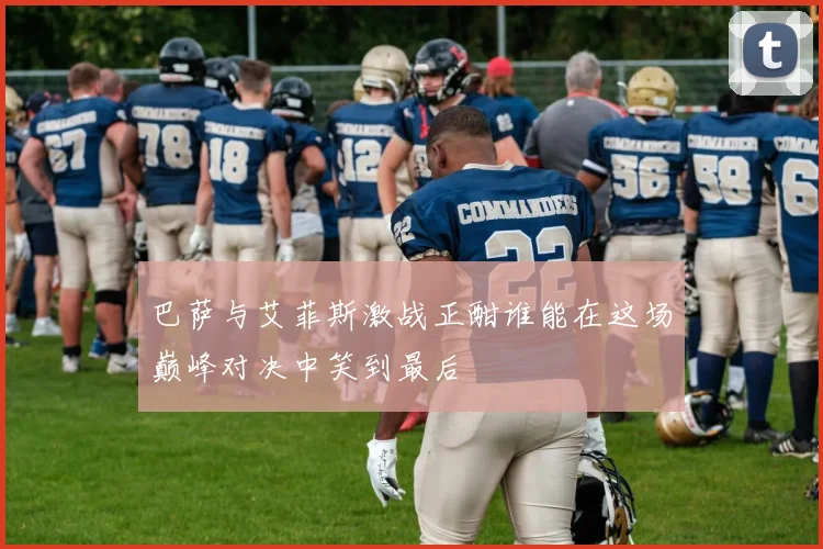 巴萨与艾菲斯激战正酣谁能在这场巅峰对决中笑到最后