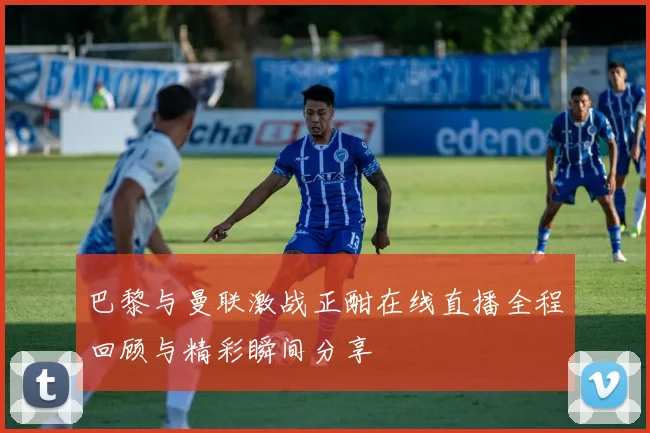 巴黎与曼联激战正酣在线直播全程回顾与精彩瞬间分享