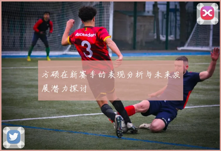 方硕在新赛季的表现分析与未来发展潜力探讨