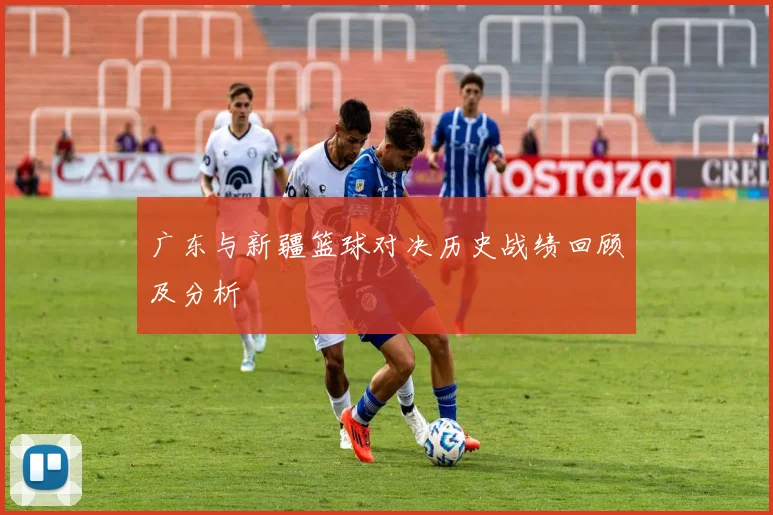 广东与新疆篮球对决历史战绩回顾及分析