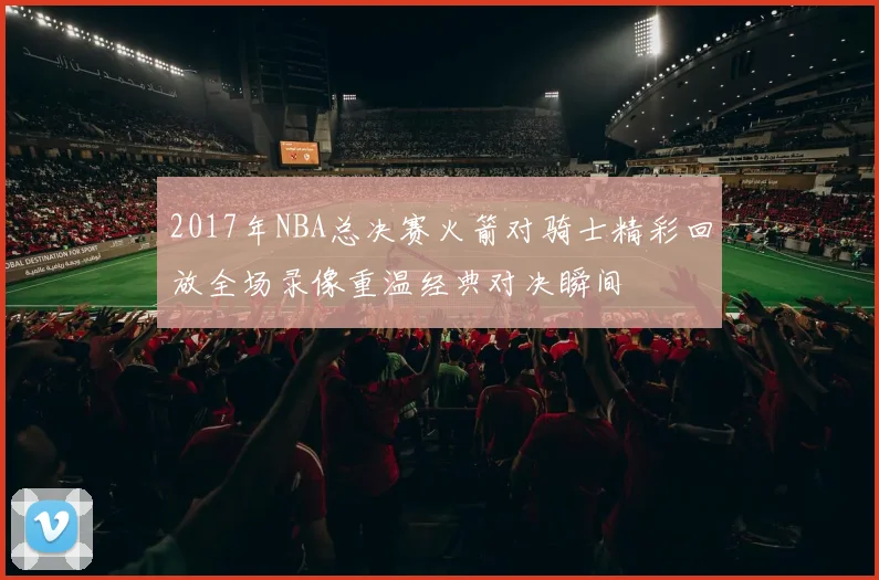 2017年NBA总决赛火箭对骑士精彩回放全场录像重温经典对决瞬间
