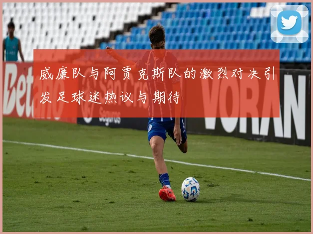 威廉队与阿贾克斯队的激烈对决引发足球迷热议与期待