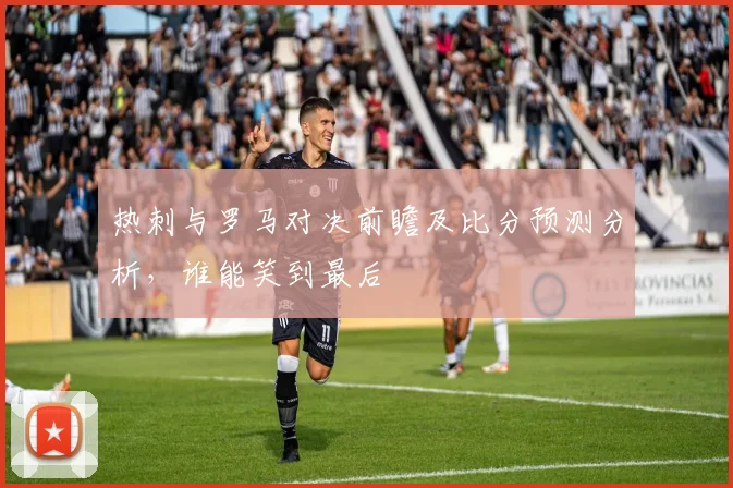 热刺与罗马对决前瞻及比分预测分析，谁能笑到最后