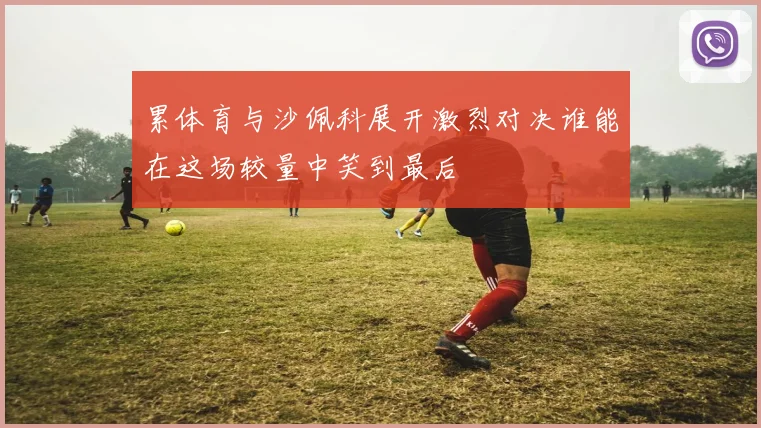 累体育与沙佩科展开激烈对决谁能在这场较量中笑到最后