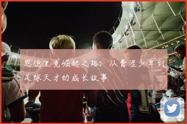 恩德里克崛起之路：从青涩少年到足球天才的成长故事