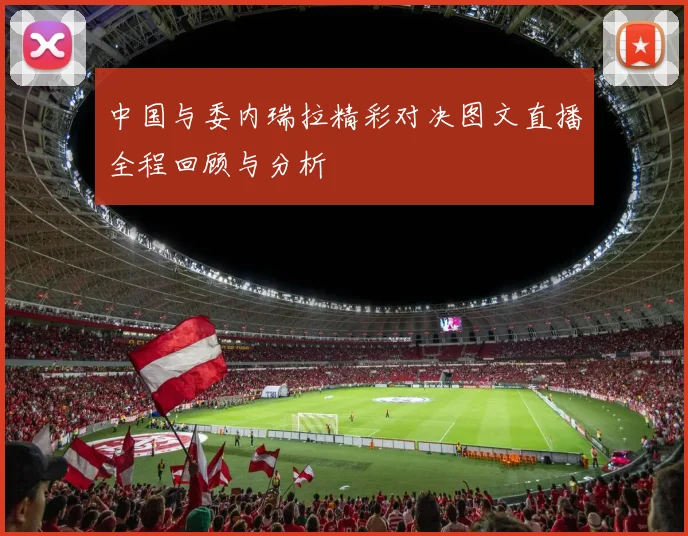 中国与委内瑞拉精彩对决图文直播全程回顾与分析