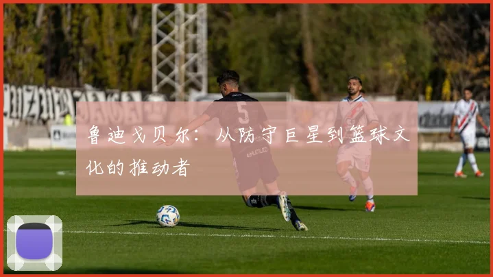 鲁迪戈贝尔：从防守巨星到篮球文化的推动者