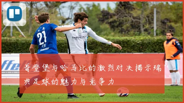 哥登堡与哈马比的激烈对决揭示瑞典足球的魅力与竞争力