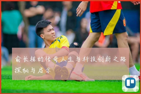 俞长栋的传奇人生与科技创新之路探秘与启示