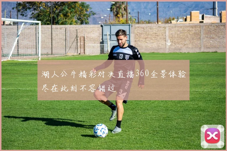 湖人公牛精彩对决直播360全景体验尽在此刻不容错过