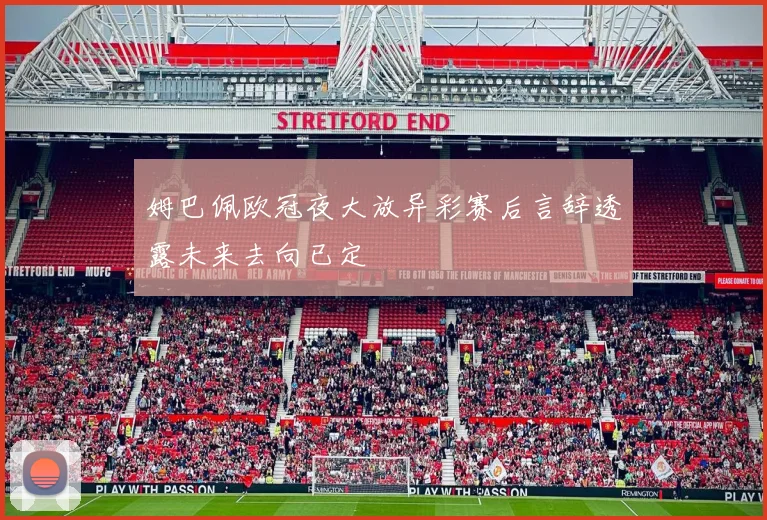 姆巴佩欧冠夜大放异彩赛后言辞透露未来去向已定