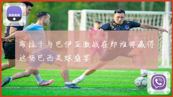 布拉干与巴伊亚激战在即谁将赢得这场巴西足球盛宴